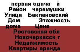 первая сдача 1-й! › Район ­ черемушки › Улица ­ Баклановский › Дом ­ 134 › Этажность дома ­ 9 › Цена ­ 11 000 - Ростовская обл., Новочеркасск г. Недвижимость » Квартиры аренда   . Ростовская обл.,Новочеркасск г.